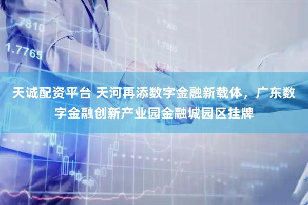 天诚配资平台 天河再添数字金融新载体，广东数字金融创新产业园金融城园区挂牌