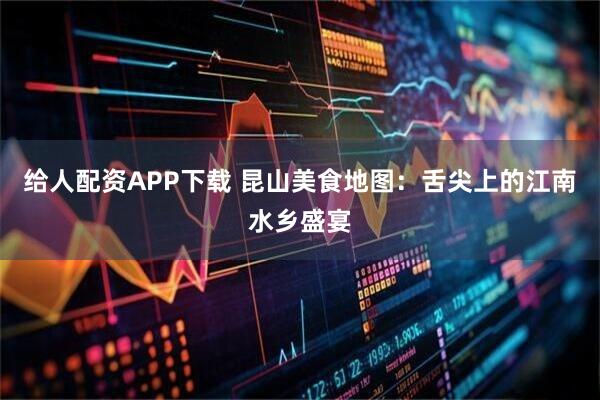 给人配资APP下载 昆山美食地图：舌尖上的江南水乡盛宴