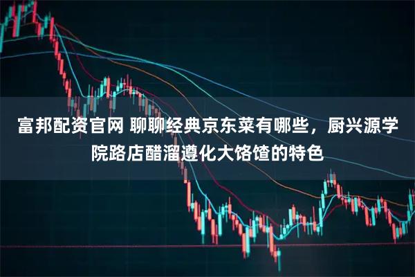 富邦配资官网 聊聊经典京东菜有哪些，厨兴源学院路店醋溜遵化大饹馇的特色