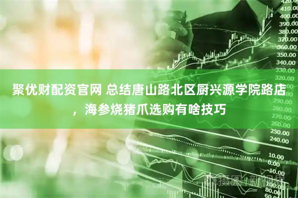 聚优财配资官网 总结唐山路北区厨兴源学院路店，海参烧猪爪选购有啥技巧