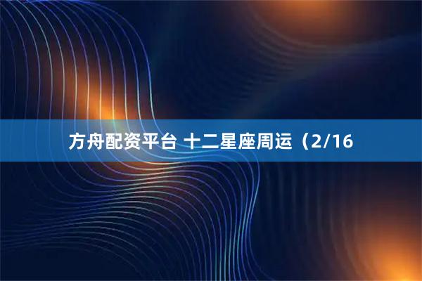 方舟配资平台 十二星座周运（2/16