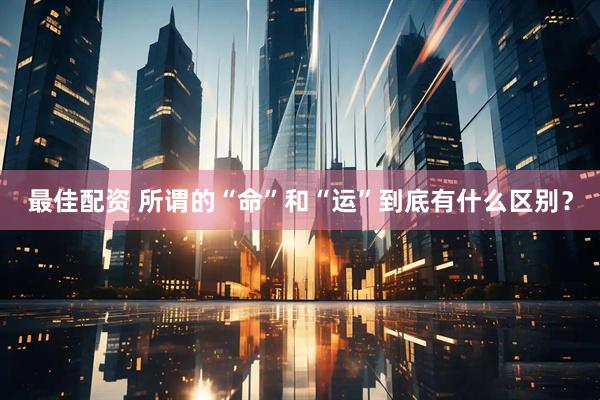 最佳配资 所谓的“命”和“运”到底有什么区别？