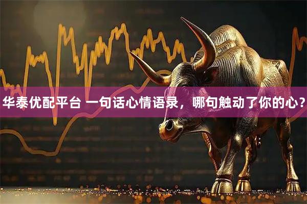 华泰优配平台 一句话心情语录，哪句触动了你的心？