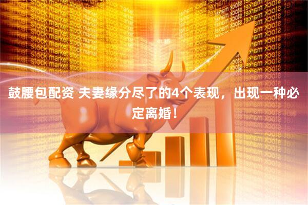 鼓腰包配资 夫妻缘分尽了的4个表现，出现一种必定离婚！
