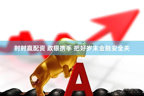 时时赢配资 政银携手 把好岁末金融安全关