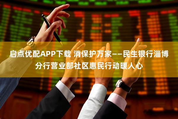启点优配APP下载 消保护万家——民生银行淄博分行营业部社区惠民行动暖人心