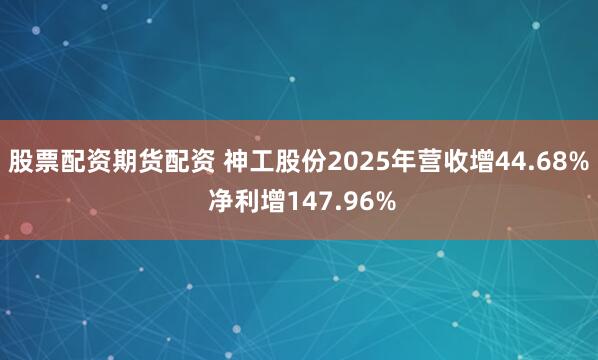 股票配资期货配资 神工股份2025年营收增44.68% 净利增147.96%