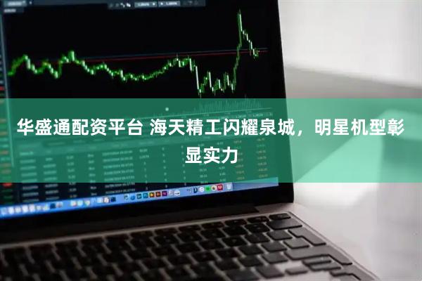 华盛通配资平台 海天精工闪耀泉城，明星机型彰显实力