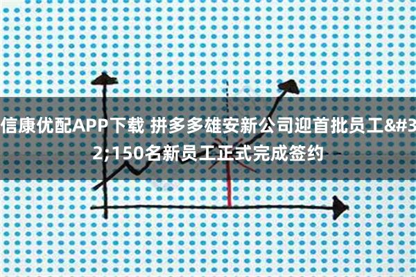 信康优配APP下载 拼多多雄安新公司迎首批员工 150名新员工正式完成签约