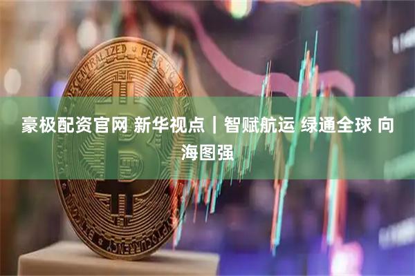 豪极配资官网 新华视点｜智赋航运 绿通全球 向海图强