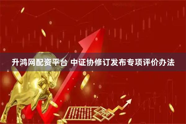 升鸿网配资平台 中证协修订发布专项评价办法
