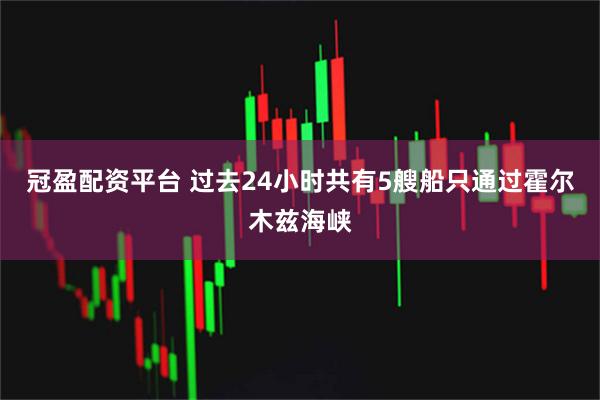 冠盈配资平台 过去24小时共有5艘船只通过霍尔木兹海峡
