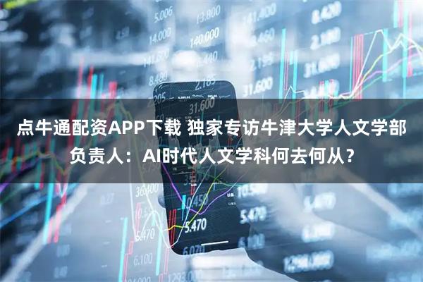 点牛通配资APP下载 独家专访牛津大学人文学部负责人：AI时代人文学科何去何从？