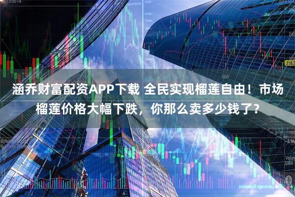涵乔财富配资APP下载 全民实现榴莲自由！市场榴莲价格大幅下跌，你那么卖多少钱了？