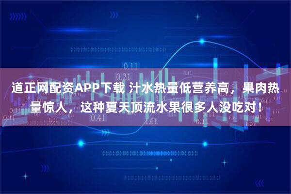 道正网配资APP下载 汁水热量低营养高，果肉热量惊人，这种夏天顶流水果很多人没吃对！