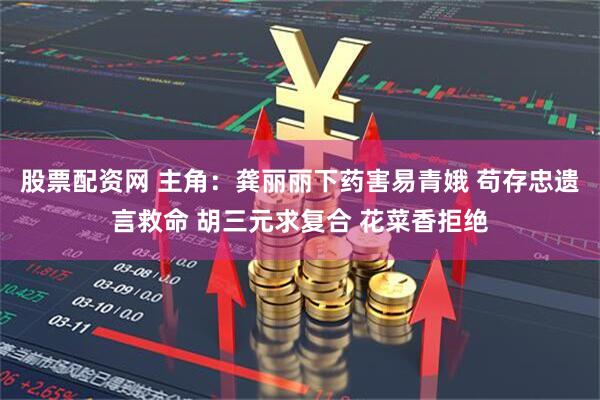 股票配资网 主角：龚丽丽下药害易青娥 苟存忠遗言救命 胡三元求复合 花菜香拒绝