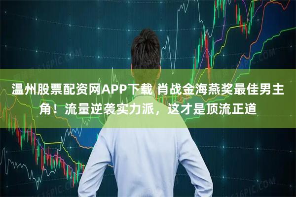 温州股票配资网APP下载 肖战金海燕奖最佳男主角！流量逆袭实力派，这才是顶流正道
